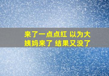 来了一点点红 以为大姨妈来了 结果又没了